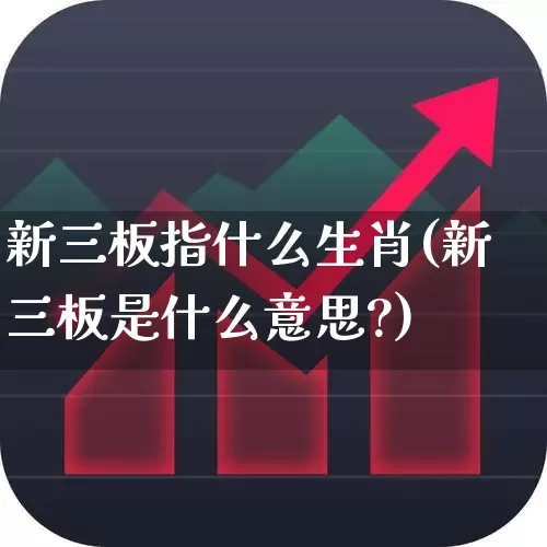 新三板指什么生肖(新三板是什么意思?)_https://www.hhem8.com_深交所_第1张