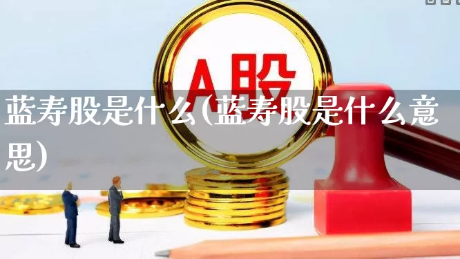 蓝寿股是什么(蓝寿股是什么意思)_https://www.hhem8.com_上交所_第1张