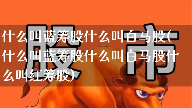 什么叫蓝筹股什么叫白马股(什么叫蓝筹股什么叫白马股什么叫红筹股)_https://www.hhem8.com_创业板_第1张