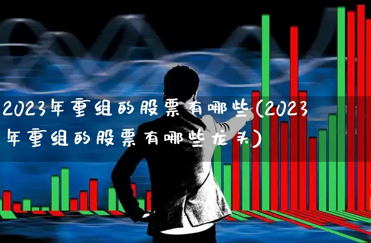 2023年重组的股票有哪些(2023年重组的股票有哪些龙头)_https://www.hhem8.com_科创板_第1张