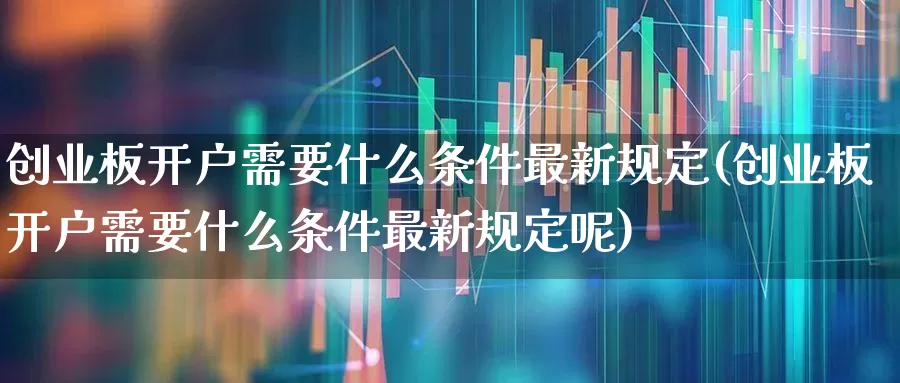 创业板开户需要什么条件最新规定(创业板开户需要什么条件最新规定呢)_https://www.hhem8.com_科创板_第1张