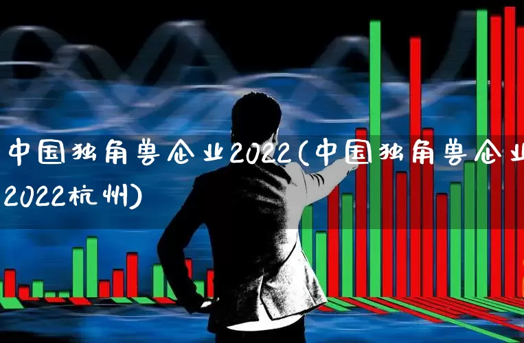 中国独角兽企业2022(中国独角兽企业2022杭州)_https://www.hhem8.com_创业板_第1张