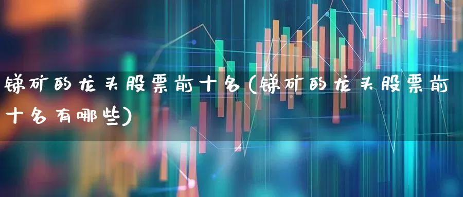 锑矿的龙头股票前十名(锑矿的龙头股票前十名有哪些)_https://www.hhem8.com_北交所_第1张