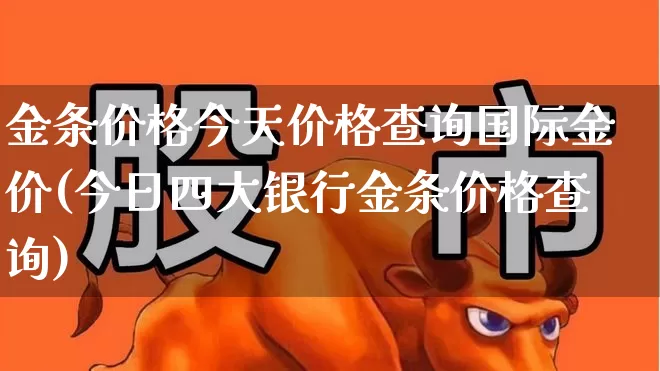 金条价格今天价格查询国际金价(今日四大银行金条价格查询)_https://www.hhem8.com_科创板_第1张