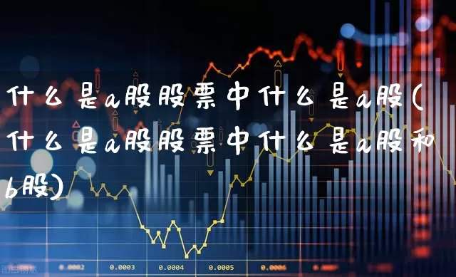 什么是a股股票中什么是a股(什么是a股股票中什么是a股和b股)_https://www.hhem8.com_科创板_第1张