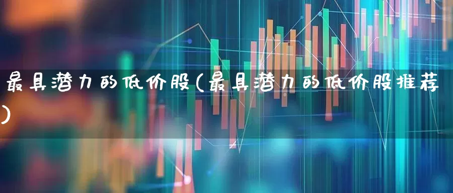 最具潜力的低价股(最具潜力的低价股推荐)_https://www.hhem8.com_深交所_第1张