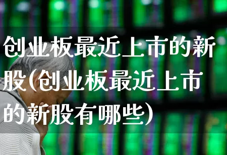 创业板最近上市的新股(创业板最近上市的新股有哪些)_https://www.hhem8.com_科创板_第1张
