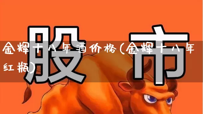 金辉十八年酒价格(金辉十八年红瓶)_https://www.hhem8.com_科创板_第1张