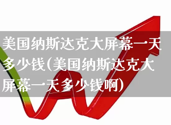 美国纳斯达克大屏幕一天多少钱(美国纳斯达克大屏幕一天多少钱啊)_https://www.hhem8.com_科创板_第1张