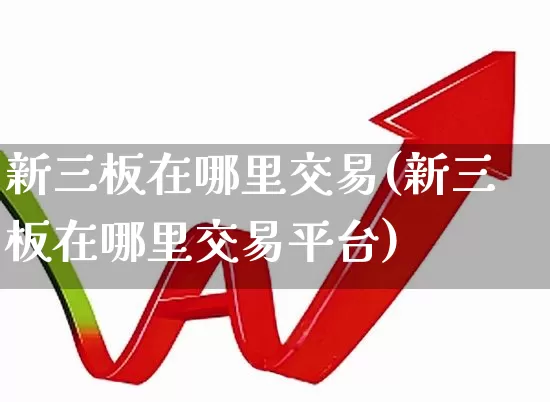 新三板在哪里交易(新三板在哪里交易平台)_https://www.hhem8.com_深交所_第1张