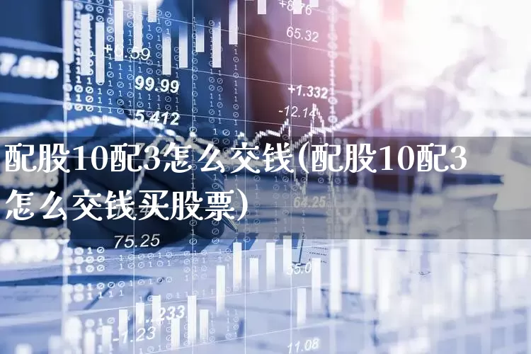 配股10配3怎么交钱(配股10配3怎么交钱买股票)_https://www.hhem8.com_深交所_第1张
