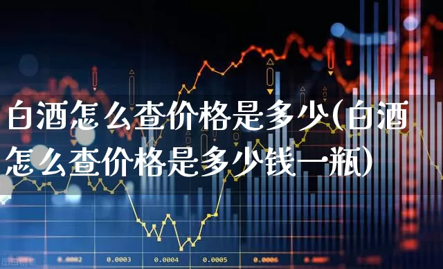 白酒怎么查价格是多少(白酒怎么查价格是多少钱一瓶)_https://www.hhem8.com_科创板_第1张