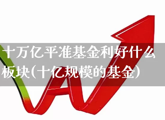 十万亿平准基金利好什么板块(十亿规模的基金)_https://www.hhem8.com_上交所_第1张