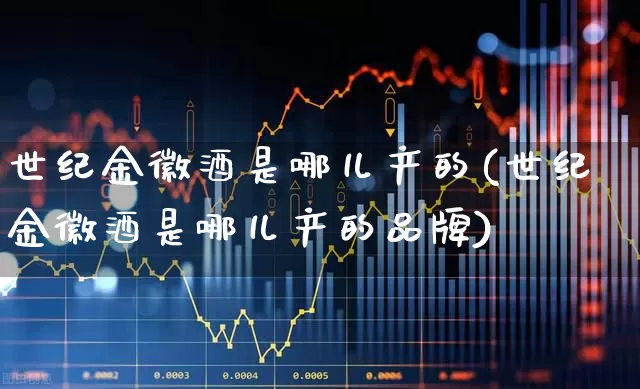世纪金徽酒是哪儿产的(世纪金徽酒是哪儿产的品牌)_https://www.hhem8.com_科创板_第1张