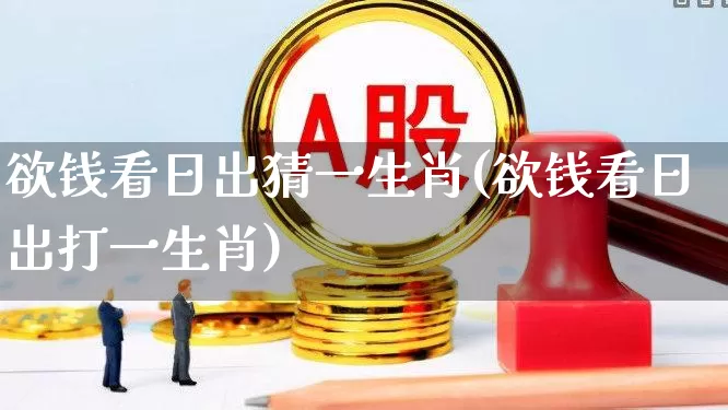 欲钱看日出猜一生肖(欲钱看日出打一生肖)_https://www.hhem8.com_科创板_第1张