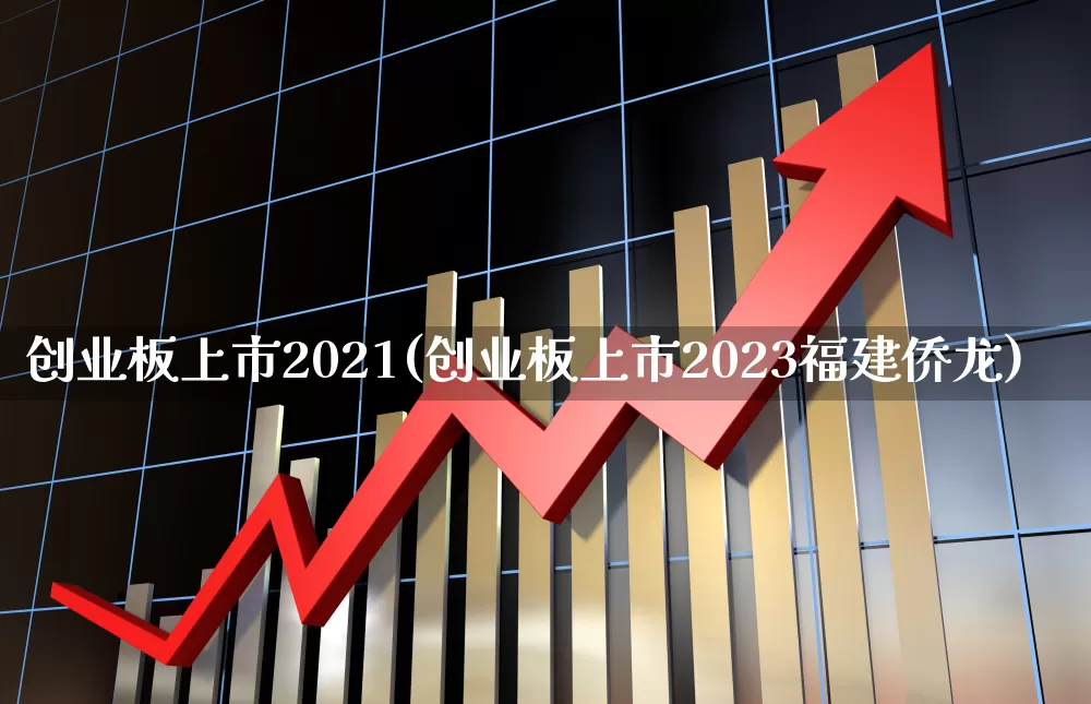 创业板上市2021(创业板上市2023福建侨龙)_https://www.hhem8.com_深交所_第1张