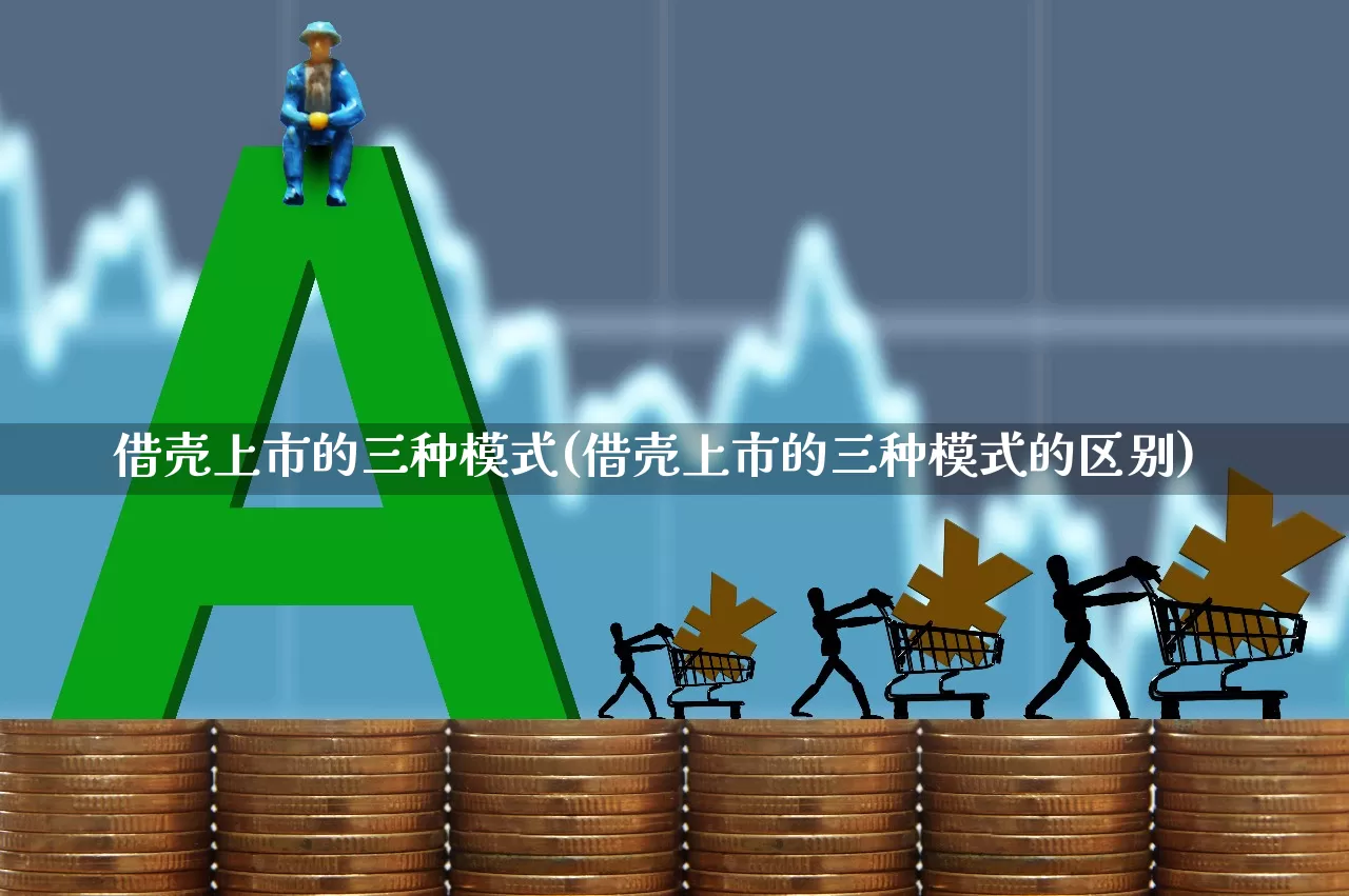 借壳上市的三种模式(借壳上市的三种模式的区别)_https://www.hhem8.com_深交所_第1张