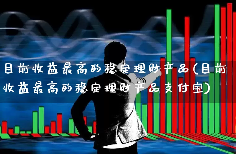 目前收益最高的稳定理财产品(目前收益最高的稳定理财产品支付宝)_https://www.hhem8.com_深交所_第1张