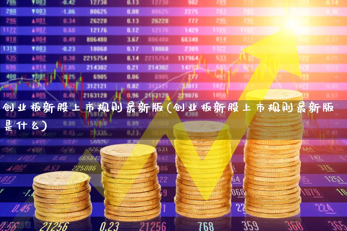 创业板新股上市规则最新版(创业板新股上市规则最新版是什么)_https://www.hhem8.com_北交所_第1张