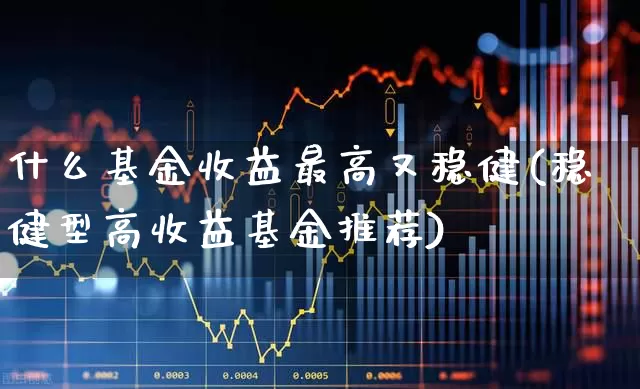 什么基金收益最高又稳健(稳健型高收益基金推荐)_https://www.hhem8.com_北交所_第1张