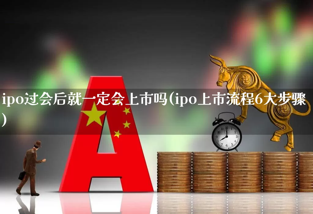ipo过会后就一定会上市吗(ipo上市流程6大步骤)_https://www.hhem8.com_科创板_第1张