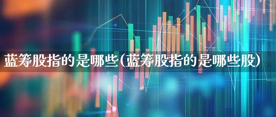 蓝筹股指的是哪些(蓝筹股指的是哪些股)_https://www.hhem8.com_科创板_第1张