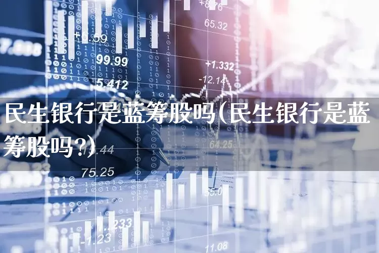 民生银行是蓝筹股吗(民生银行是蓝筹股吗?)_https://www.hhem8.com_科创板_第1张