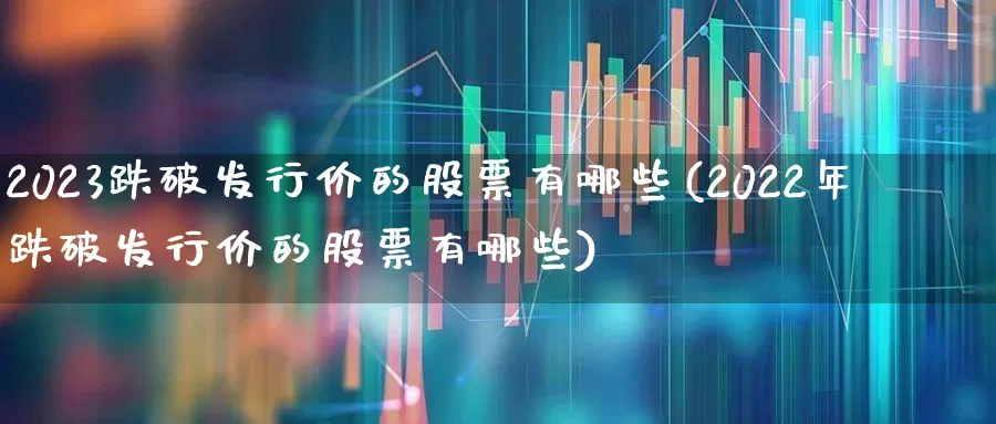 2023跌破发行价的股票有哪些(2022年跌破发行价的股票有哪些)_https://www.hhem8.com_北交所_第1张