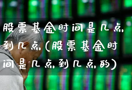股票基金时间是几点到几点(股票基金时间是几点到几点的)_https://www.hhem8.com_科创板_第1张