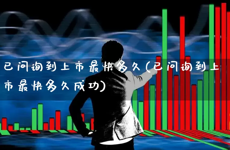 已问询到上市最快多久(已问询到上市最快多久成功)_https://www.hhem8.com_北交所_第1张