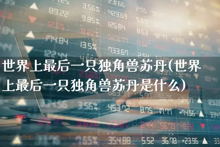 世界上最后一只独角兽苏丹(世界上最后一只独角兽苏丹是什么)_https://www.hhem8.com_深交所_第1张