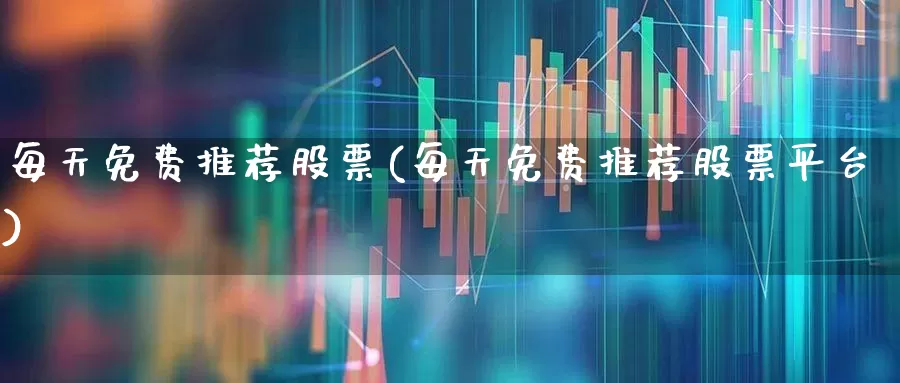 每天免费推荐股票(每天免费推荐股票平台)_https://www.hhem8.com_科创板_第1张