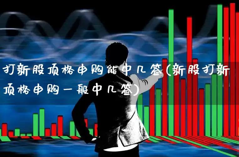 打新股顶格申购能中几签(新股打新顶格申购一般中几签)_https://www.hhem8.com_上交所_第1张