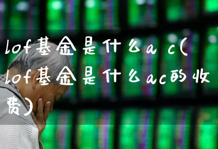 lof基金是什么a c(lof基金是什么ac的收费)_https://www.hhem8.com_北交所_第1张