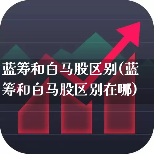 蓝筹和白马股区别(蓝筹和白马股区别在哪)_https://www.hhem8.com_深交所_第1张