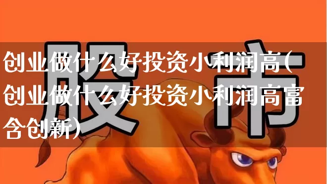 创业做什么好投资小利润高(创业做什么好投资小利润高富含创新)_https://www.hhem8.com_深交所_第1张