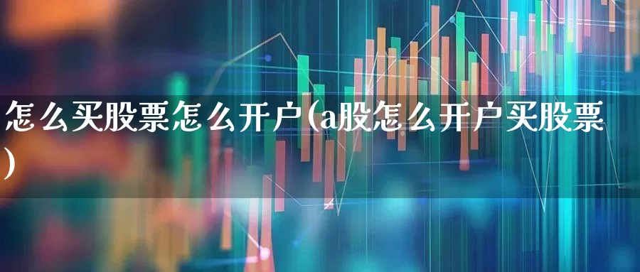 怎么买股票怎么开户(a股怎么开户买股票)_https://www.hhem8.com_深交所_第1张