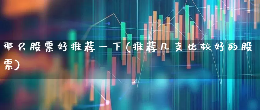 那只股票好推荐一下(推荐几支比较好的股票)_https://www.hhem8.com_科创板_第1张
