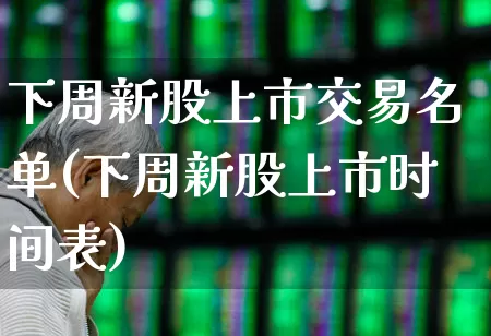 下周新股上市交易名单(下周新股上市时间表)_https://www.hhem8.com_科创板_第1张