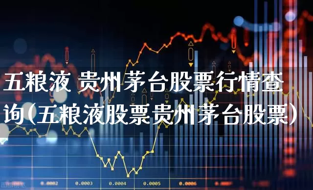 五粮液 贵州茅台股票行情查询(五粮液股票贵州茅台股票)_https://www.hhem8.com_科创板_第1张