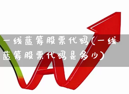 一线蓝筹股票代码(一线蓝筹股票代码是多少)_https://www.hhem8.com_创业板_第1张