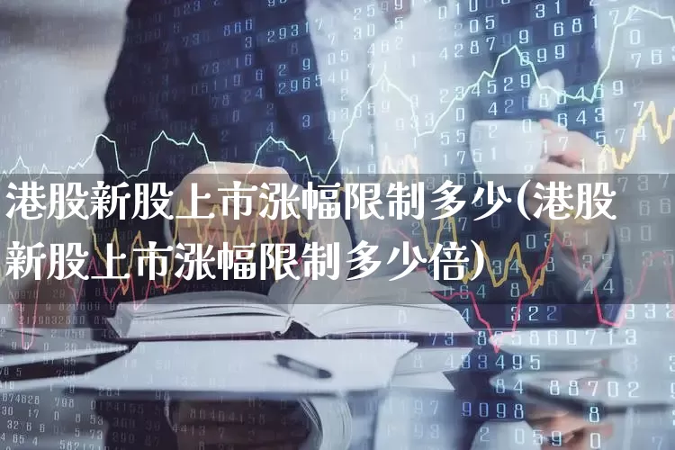 港股新股上市涨幅限制多少(港股新股上市涨幅限制多少倍)_https://www.hhem8.com_北交所_第1张