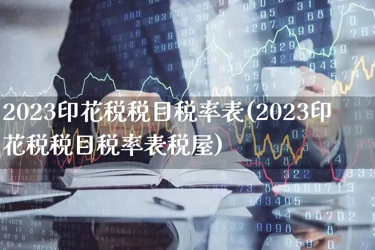2023印花税税目税率表(2023印花税税目税率表税屋)_https://www.hhem8.com_科创板_第1张