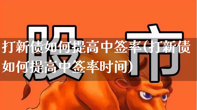 打新债如何提高中签率(打新债如何提高中签率时间)_https://www.hhem8.com_上交所_第1张