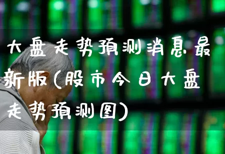 大盘走势预测消息最新版(股市今日大盘走势预测图)_https://www.hhem8.com_科创板_第1张