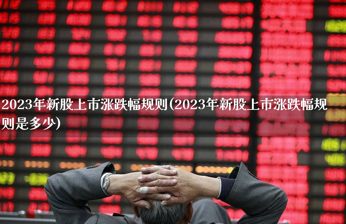 2023年新股上市涨跌幅规则(2023年新股上市涨跌幅规则是多少)_https://www.hhem8.com_北交所_第1张