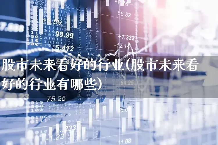 股市未来看好的行业(股市未来看好的行业有哪些)_https://www.hhem8.com_上交所_第1张
