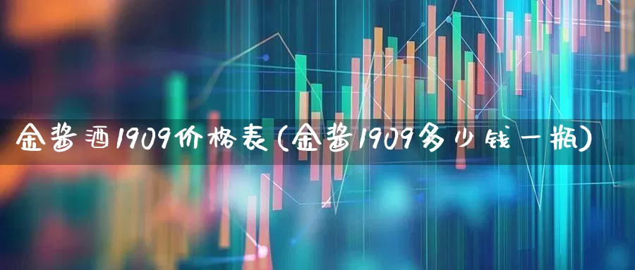 金酱酒1909价格表(金酱1909多少钱一瓶)_https://www.hhem8.com_科创板_第1张