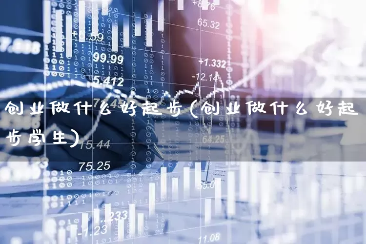 创业做什么好起步(创业做什么好起步学生)_https://www.hhem8.com_创业板_第1张