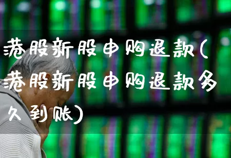 港股新股申购退款(港股新股申购退款多久到账)_https://www.hhem8.com_深交所_第1张